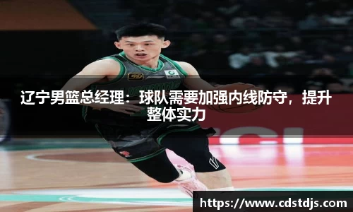 辽宁男篮总经理：球队需要加强内线防守，提升整体实力