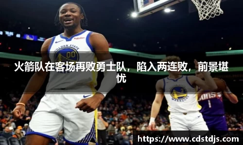 火箭队在客场再败勇士队，陷入两连败，前景堪忧