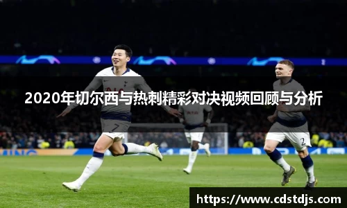2020年切尔西与热刺精彩对决视频回顾与分析